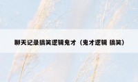 聊天记录搞笑逻辑鬼才（鬼才逻辑 搞笑）