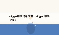 skype聊天记录漫游（skype 聊天记录）