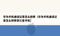 华为手机通话记录怎么转移（华为手机通话记录怎么转移到三星手机）