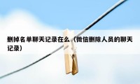 删掉名单聊天记录在么（微信删除人员的聊天记录）