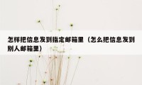 怎样把信息发到指定邮箱里（怎么把信息发到别人邮箱里）