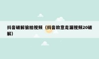抖音破解偷拍视频（抖音故意走漏视频20破解）
