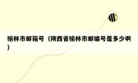 榆林市邮箱号(陕西省榆林市邮编号是多少啊)