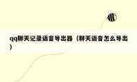 qq聊天记录语音导出器(聊天语音怎么导出)
