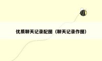 优质聊天记录配图(聊天记录作图)