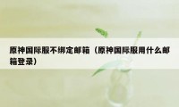 原神国际服不绑定邮箱（原神国际服用什么邮箱登录）