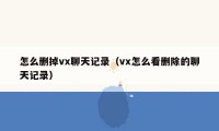 怎么删掉vx聊天记录（vx怎么看删除的聊天记录）