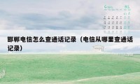 邯郸电信怎么查通话记录(电信从哪里查通话记录)