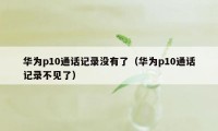 华为p10通话记录没有了（华为p10通话记录不见了）