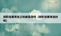 辞职信要用自己的邮箱发吗(辞职信要用信封吗)