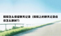 探探怎么保留聊天记录(探探上的聊天记录应该怎么删掉?)