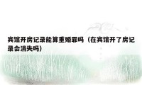 宾馆开房记录能算重婚罪吗(在宾馆开了房记录会消失吗)