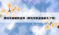 摩托车破解防盗锁（摩托车防盗器解不了锁）