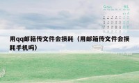 用qq邮箱传文件会损耗（用邮箱传文件会损耗手机吗）