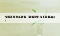 投影系统怎么破解（破解投影仪不让装app）