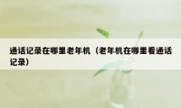 通话记录在哪里老年机(老年机在哪里看通话记录)