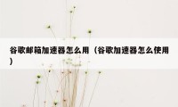 谷歌邮箱加速器怎么用(谷歌加速器怎么使用)