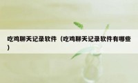 吃鸡聊天记录软件（吃鸡聊天记录软件有哪些）