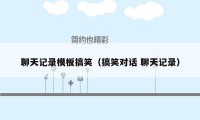 聊天记录模板搞笑（搞笑对话 聊天记录）