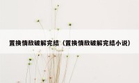 置换情敌破解完结(置换情敌破解完结小说)