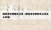 陌陌清空群聊天记录(陌陌清空群聊天记录怎么恢复)
