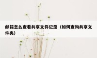 邮箱怎么查看共享文件记录(如何查询共享文件夹)