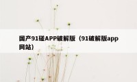 国产91碰APP破解版(91破解版app网站)