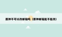 原神不可以改邮箱吗(原神邮箱能不能改)