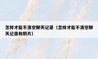 怎样才能不清空聊天记录（怎样才能不清空聊天记录和照片）