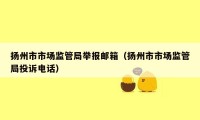 扬州市市场监管局举报邮箱（扬州市市场监管局投诉电话）