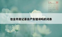 包含开房记录会产生错误吗的词条