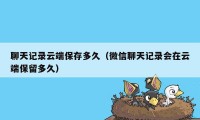 聊天记录云端保存多久(微信聊天记录会在云端保留多久)