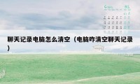 聊天记录电脑怎么清空（电脑咋清空聊天记录）