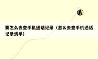 要怎么去查手机通话记录(怎么去查手机通话记录清单)
