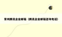 常州腾讯企业邮箱（腾讯企业邮箱咨询电话）