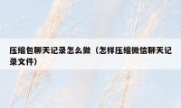 压缩包聊天记录怎么做(怎样压缩微信聊天记录文件)
