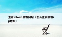 查看icloud黑客网站（怎么查到黑客ip地址）