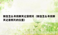 微信怎么寻找聊天记录照片(微信怎么寻找聊天记录照片的位置)