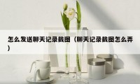 怎么发送聊天记录截图(聊天记录截图怎么弄)