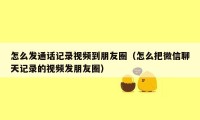 怎么发通话记录视频到朋友圈(怎么把微信聊天记录的视频发朋友圈)