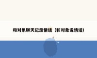 和对象聊天记录情话（和对象说情话）