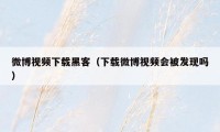 微博视频下载黑客(下载微博视频会被发现吗)