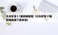 大白影音3.7最新破解版（大白影音37最新破解版下载安装）