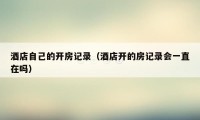 酒店自己的开房记录（酒店开的房记录会一直在吗）