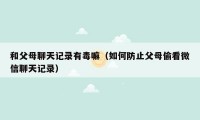 和父母聊天记录有毒嘛（如何防止父母偷看微信聊天记录）