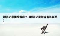 聊天记录图片做成书（聊天记录做成书怎么弄）