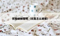 优酷破解版吧（优酷怎么破解）
