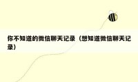 你不知道的微信聊天记录(想知道微信聊天记录)