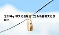 怎么将qq聊天记录加密(怎么设置聊天记录加密)