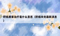 肝癌黑客治疗是什么意思（肝癌攻克最新消息）